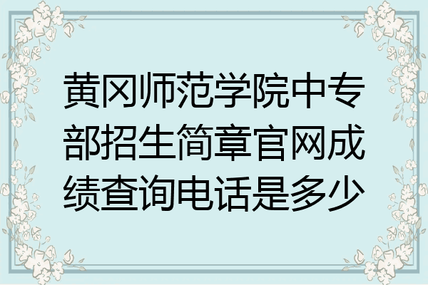 黄冈师范学院中专部招生简章官网成绩查询电话是多少