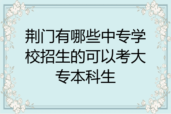 荆门有哪些中专学校招生的可以考大专本科生