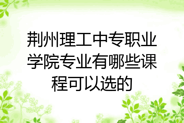 荆州理工中专职业学院专业有哪些课程可以选的