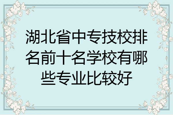 湖北省中专技校排名前十名学校有哪些专业比较好