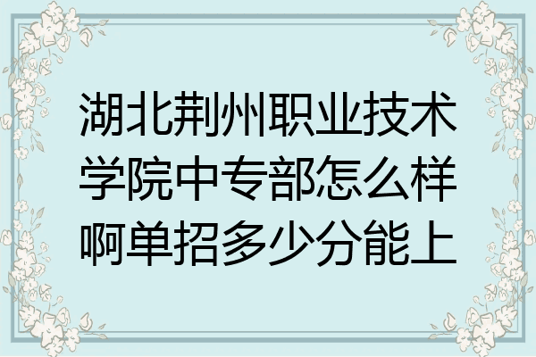 湖北荆州职业技术学院中专部怎么样啊单招多少分能上
