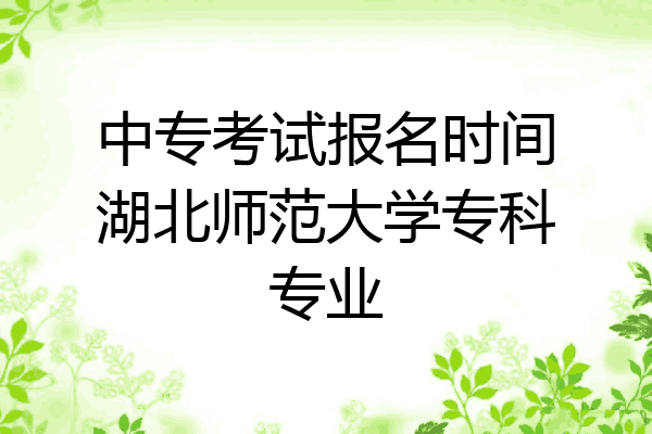 中专考试报名时间湖北师范大学专科专业