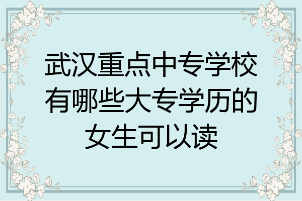 武汉重点中专学校有哪些大专学历的女生可以读