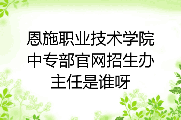 恩施职业技术学院中专部官网招生办主任是谁呀