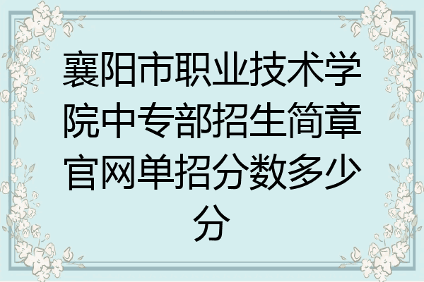 襄阳市职业技术学院中专部招生简章官网单招分数多少分