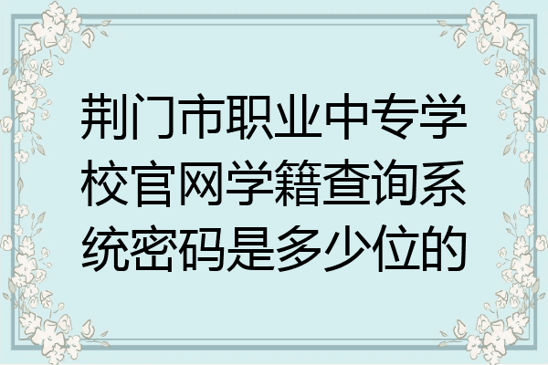 荆门市职业中专学校官网学籍查询系统密码是多少位的