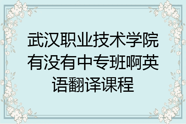 武汉职业技术学院有没有中专班啊英语翻译课程