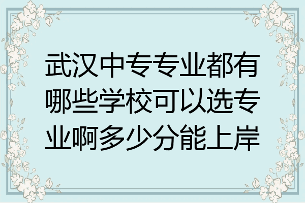 武汉中专专业都有哪些学校可以选专业啊多少分能上岸