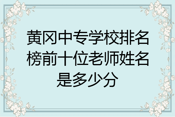 黄冈中专学校排名榜前十位老师姓名是多少分