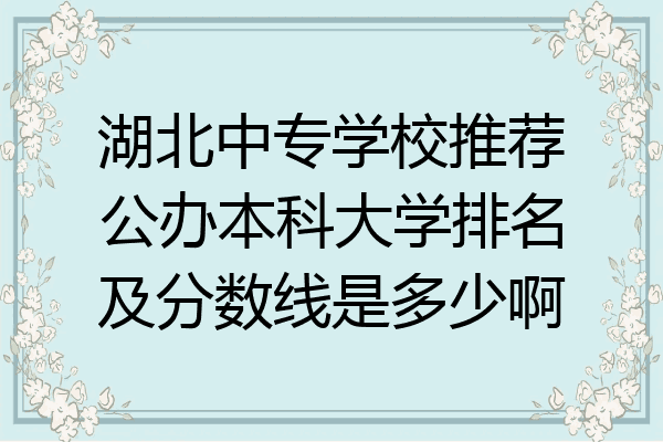 湖北中专学校推荐公办本科大学排名及分数线是多少啊