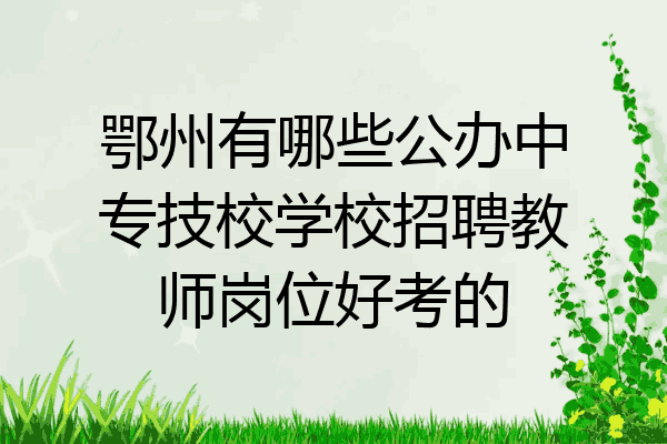 鄂州有哪些公办中专技校学校招聘教师岗位好考的