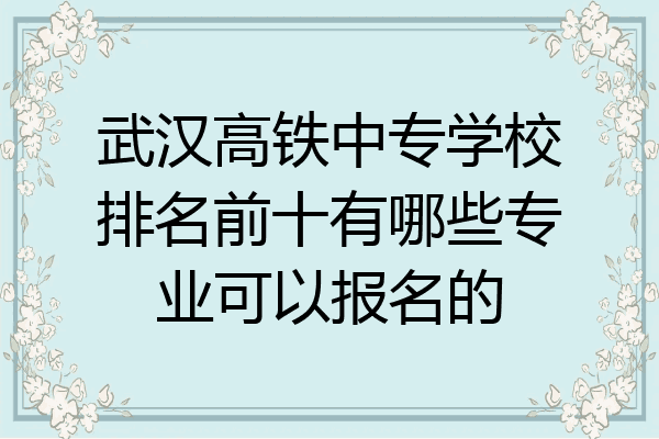 武汉高铁中专学校排名前十有哪些专业可以报名的