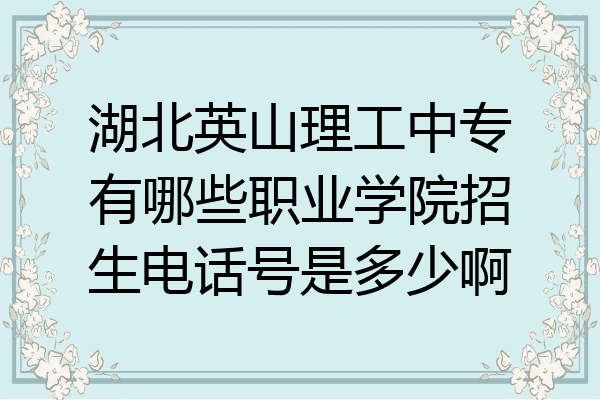 湖北英山理工中专有哪些职业学院招生电话号是多少啊