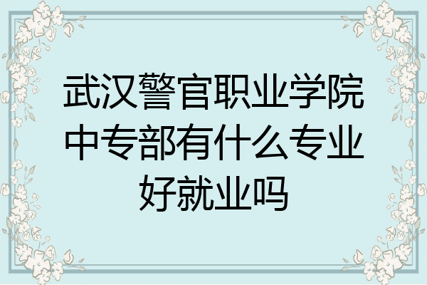 武汉警官职业学院中专部有什么专业好就业吗