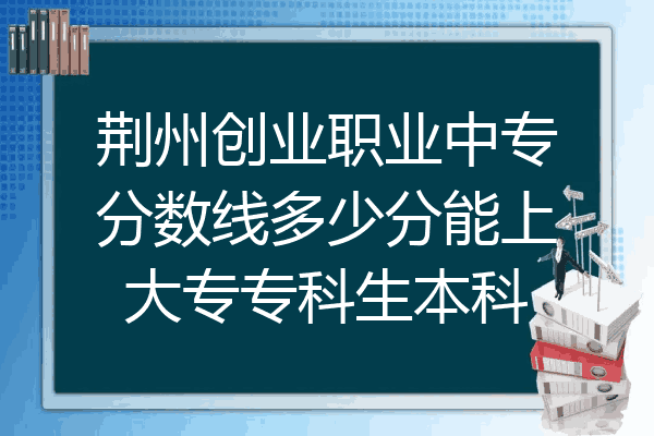 荆州创业职业中专分数线多少分能上大专专科生本科