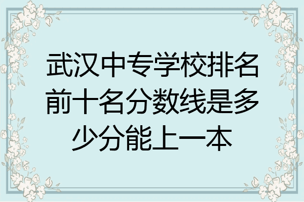 武汉中专学校排名前十名分数线是多少分能上一本