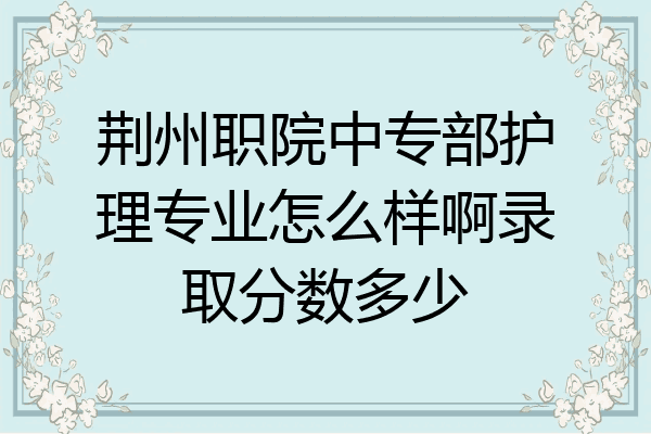 荆州职院中专部护理专业怎么样啊录取分数多少