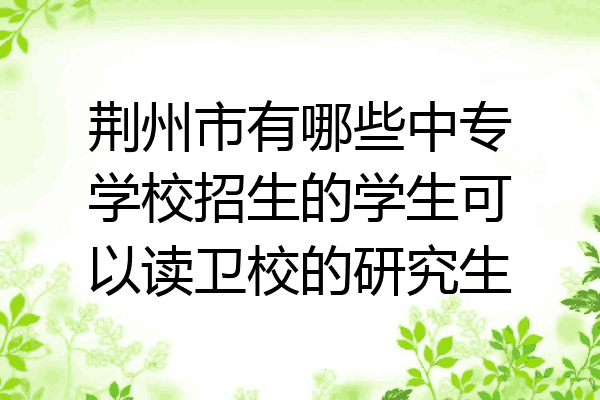 荆州市有哪些中专学校招生的学生可以读卫校的研究生