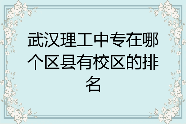 武汉理工中专在哪个区县有校区的排名