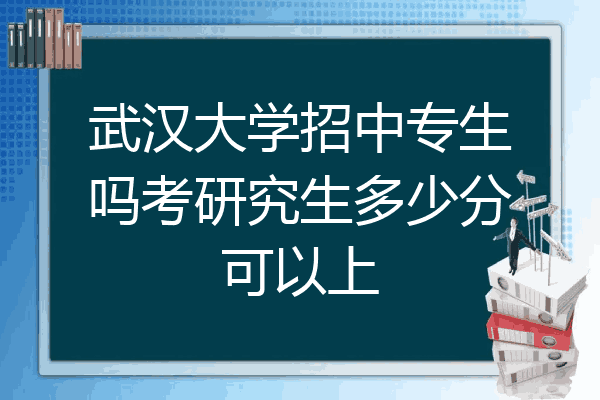武汉大学招中专生吗考研究生多少分可以上