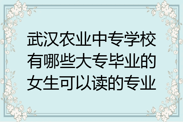 武汉农业中专学校有哪些大专毕业的女生可以读的专业
