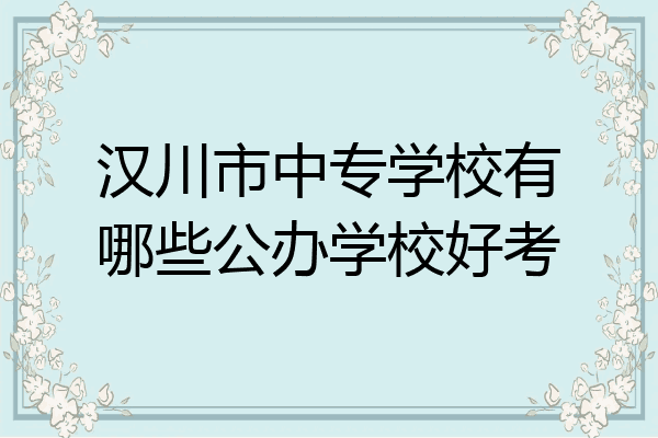 汉川市中专学校有哪些公办学校好考