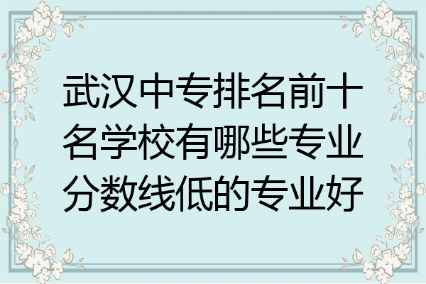 武汉中专排名前十名学校有哪些专业分数线低的专业好