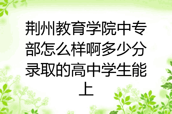 荆州教育学院中专部怎么样啊多少分录取的高中学生能上