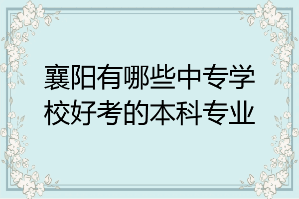 襄阳有哪些中专学校好考的本科专业