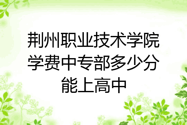 荆州职业技术学院学费中专部多少分能上高中