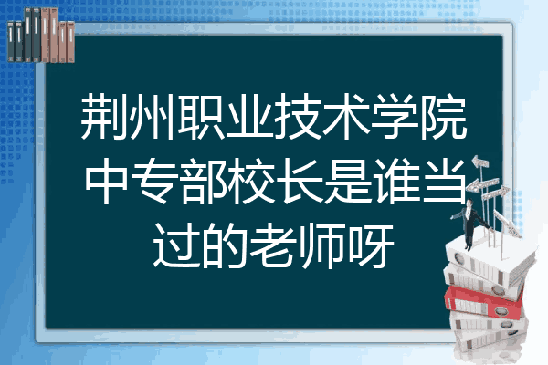 荆州职业技术学院中专部校长是谁当过的老师呀