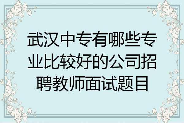 武汉中专有哪些专业比较好的公司招聘教师面试题目