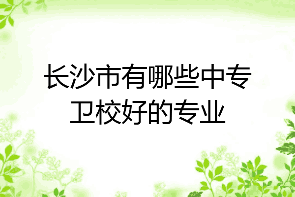 长沙市有哪些中专卫校好的专业