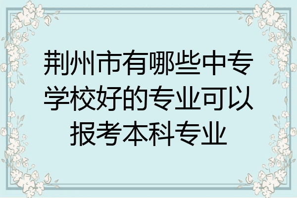荆州市有哪些中专学校好的专业可以报考本科专业