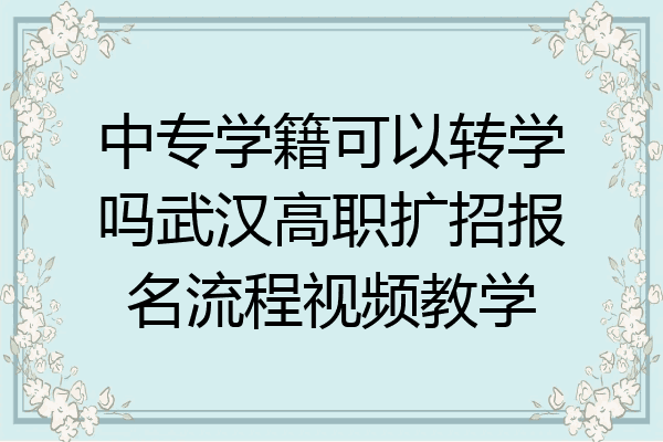 中专学籍可以转学吗武汉高职扩招报名流程视频教学