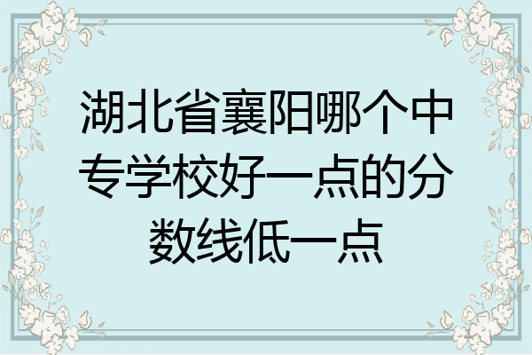 湖北省襄阳哪个中专学校好一点的分数线低一点
