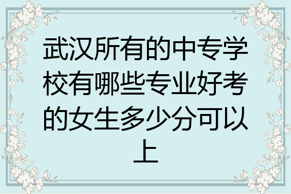武汉所有的中专学校有哪些专业好考的女生多少分可以上