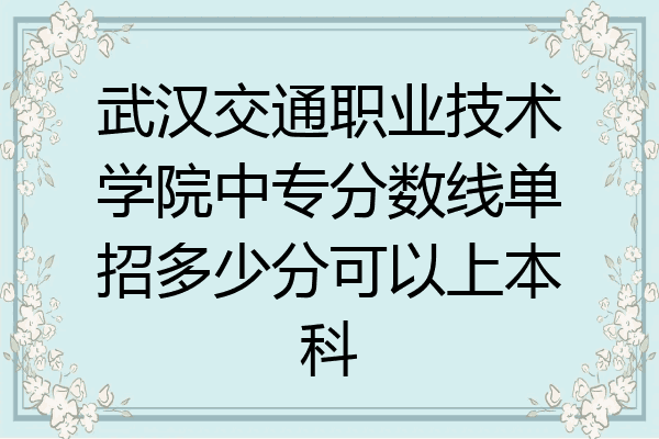 武汉交通职业技术学院中专分数线单招多少分可以上本科