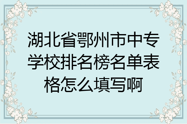 湖北省鄂州市中专学校排名榜名单表格怎么填写啊