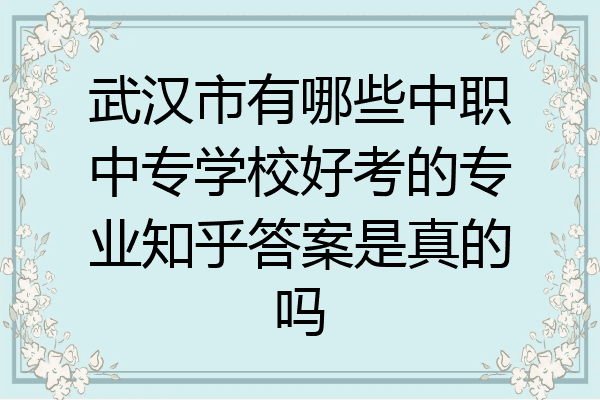 武汉市有哪些中职中专学校好考的专业知乎答案是真的吗