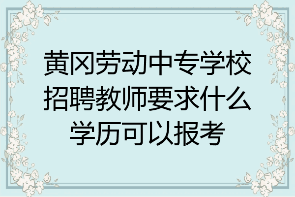 黄冈劳动中专学校招聘教师要求什么学历可以报考