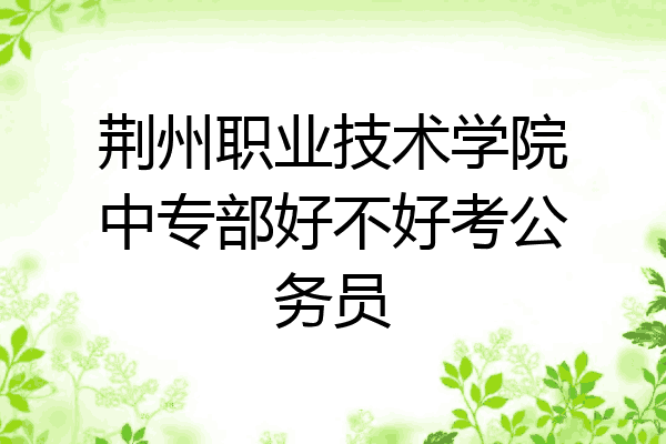 荆州职业技术学院中专部好不好考公务员