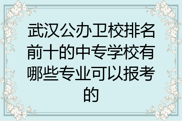 武汉公办卫校排名前十的中专学校有哪些专业可以报考的
