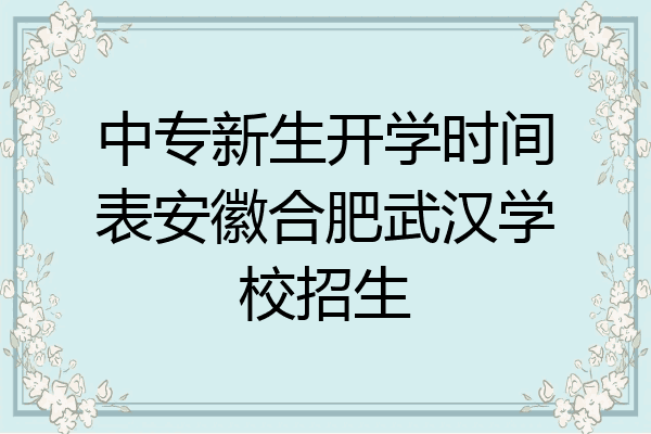 中专新生开学时间表安徽合肥武汉学校招生