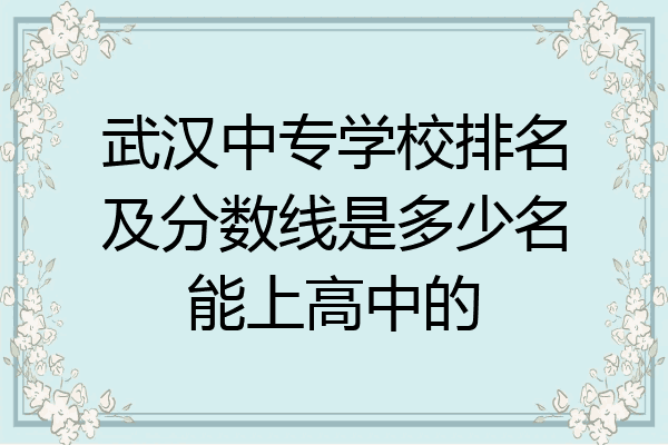 武汉中专学校排名及分数线是多少名能上高中的