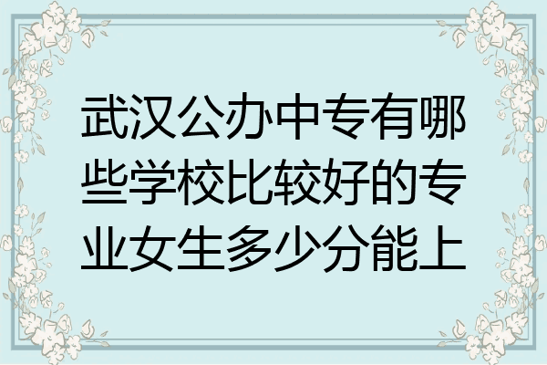 武汉公办中专有哪些学校比较好的专业女生多少分能上