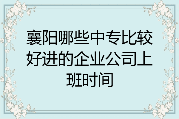 襄阳哪些中专比较好进的企业公司上班时间