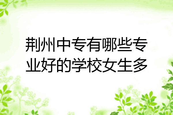 荆州中专有哪些专业好的学校女生多