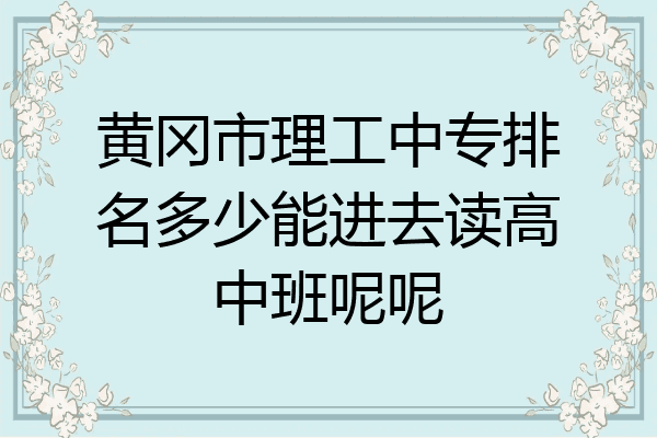 黄冈市理工中专排名多少能进去读高中班呢呢