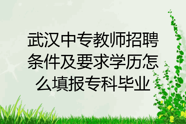 武汉中专教师招聘条件及要求学历怎么填报专科毕业